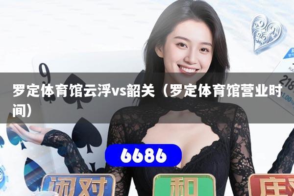 罗定体育馆云浮vs韶关（罗定体育馆营业时间）