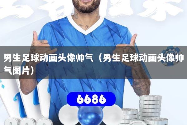 男生足球动画头像帅气（男生足球动画头像帅气图片）