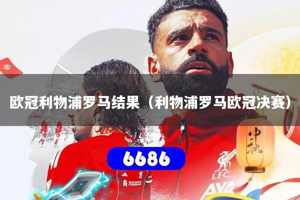欧冠利物浦罗马结果（利物浦罗马欧冠决赛）