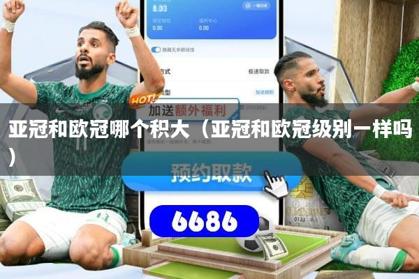 详细阅读:亚冠和欧冠哪个积大(亚冠和欧冠级别一样吗) 亚冠和欧冠哪个积大(亚冠和欧冠级别一样吗)