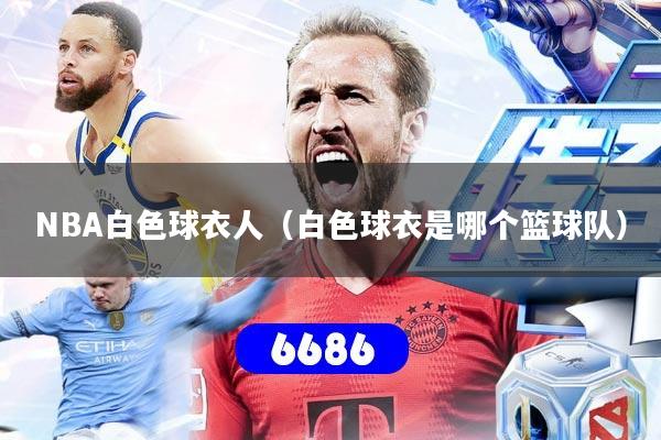 详细阅读:NBA白色球衣人(白色球衣是哪个篮球队) NBA白色球衣人(白色球衣是哪个篮球队)