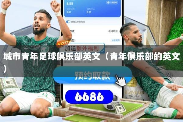 详细阅读:城市青年足球俱乐部英文(青年俱乐部的英文) 城市青年足球俱乐部英文(青年俱乐部的英文)