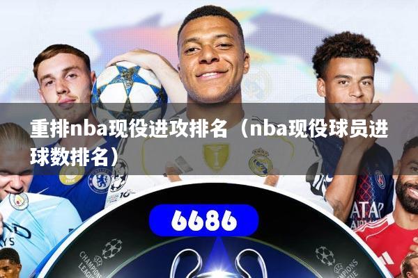 详细阅读:重排nba现役进攻排名(nba现役球员进球数排名) 重排nba现役进攻排名(nba现役球员进球数排名)