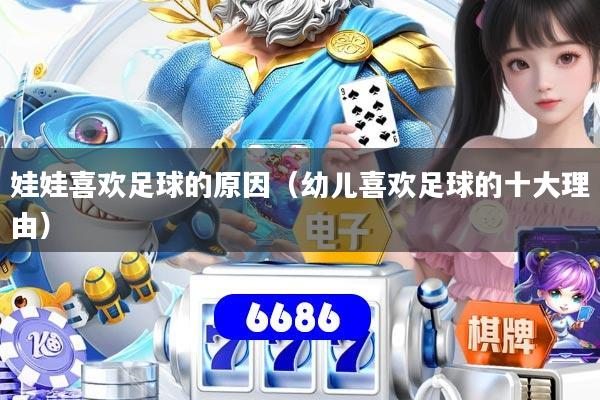 详细阅读:娃娃喜欢足球的原因(幼儿喜欢足球的十大理由) 娃娃喜欢足球的原因(幼儿喜欢足球的十大理由)